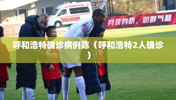 呼和浩特确诊病例陈（呼和浩特2人确诊）
