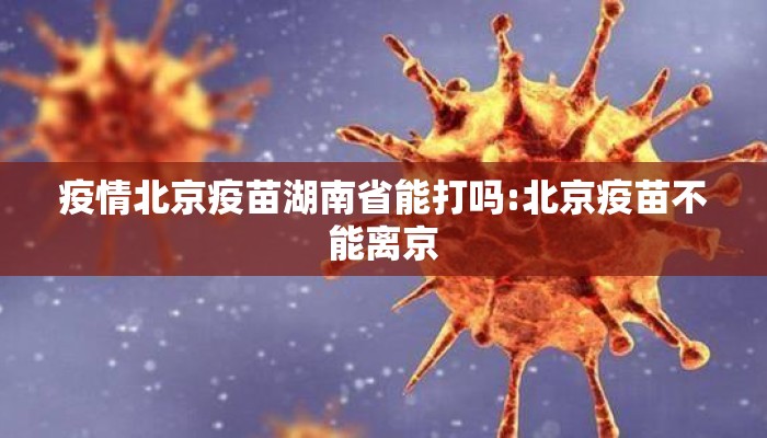 疫情北京疫苗湖南省能打吗:北京疫苗不能离京