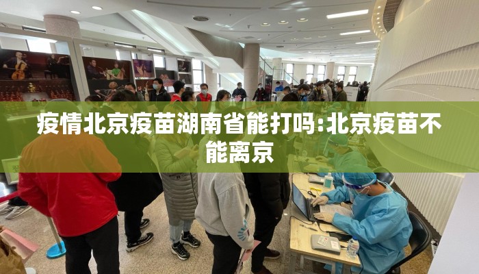 疫情北京疫苗湖南省能打吗:北京疫苗不能离京