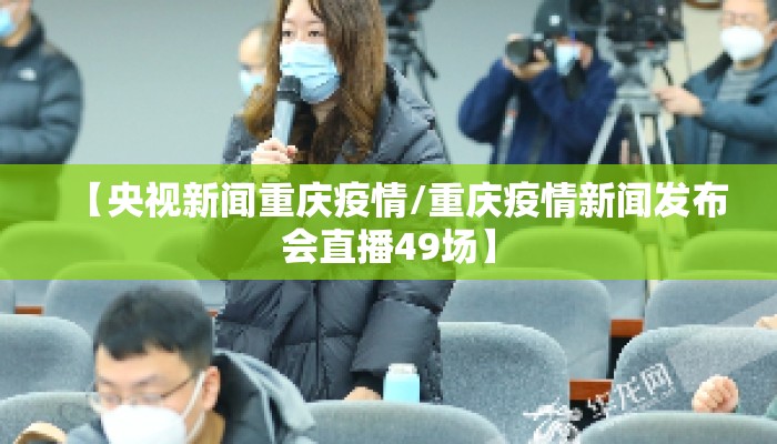 【央视新闻重庆疫情/重庆疫情新闻发布会直播49场】