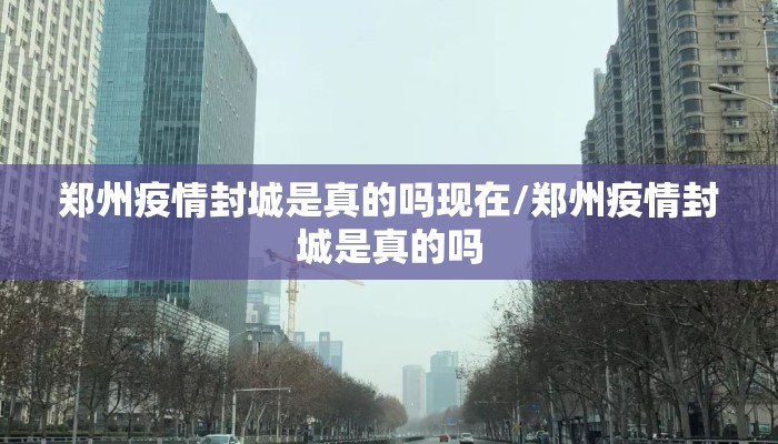 郑州疫情封城是真的吗现在/郑州疫情封城是真的吗