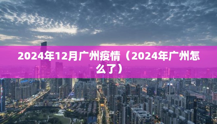 2024年12月广州疫情（2024年广州怎么了）