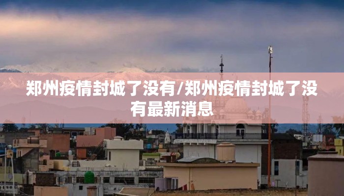 郑州疫情封城了没有/郑州疫情封城了没有最新消息