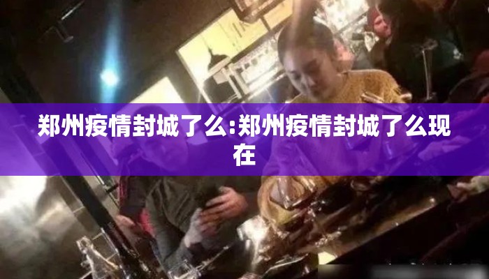 郑州疫情封城了么:郑州疫情封城了么现在