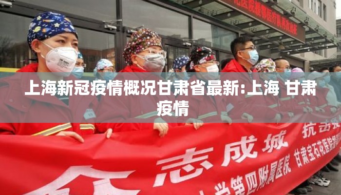 上海新冠疫情概况甘肃省最新:上海 甘肃 疫情