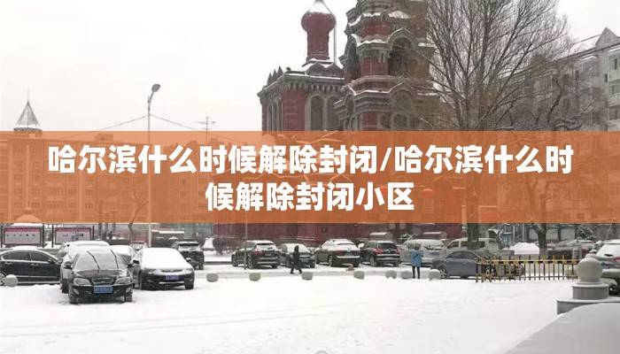 哈尔滨什么时候解除封闭/哈尔滨什么时候解除封闭小区