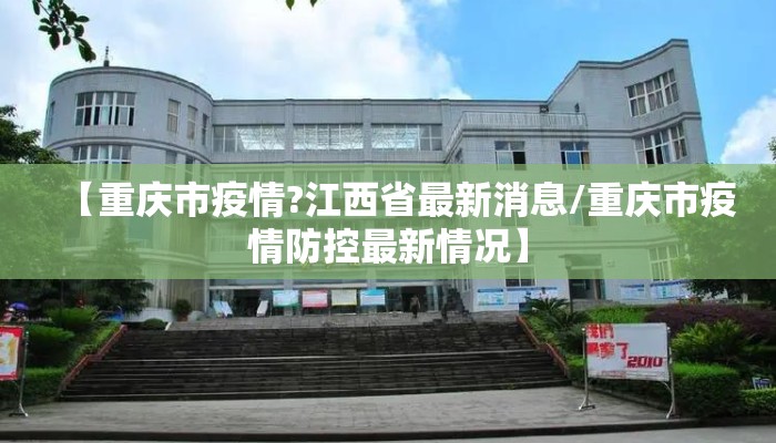 【重庆市疫情?江西省最新消息/重庆市疫情防控最新情况】