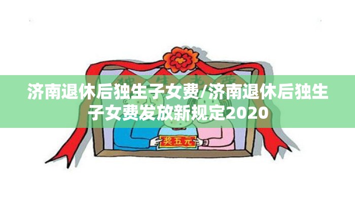 济南退休后独生子女费/济南退休后独生子女费发放新规定2020