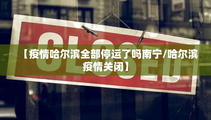 【疫情哈尔滨全部停运了吗南宁/哈尔滨疫情关闭】