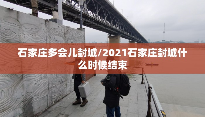 石家庄多会儿封城/2021石家庄封城什么时候结束