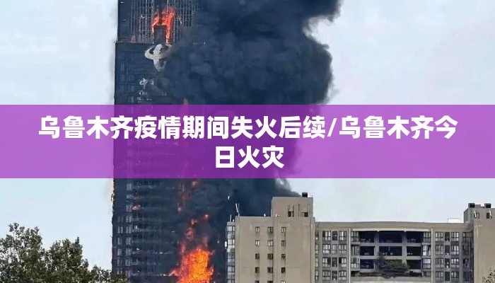 乌鲁木齐疫情期间失火后续/乌鲁木齐今日火灾