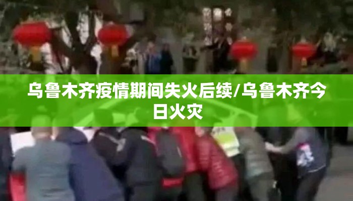乌鲁木齐疫情期间失火后续/乌鲁木齐今日火灾