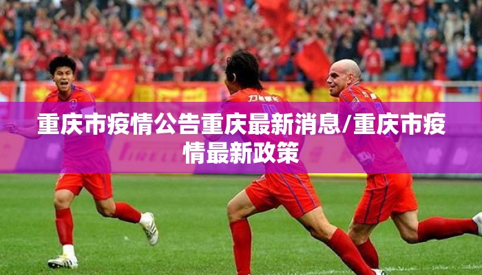 重庆市疫情公告重庆最新消息/重庆市疫情最新政策