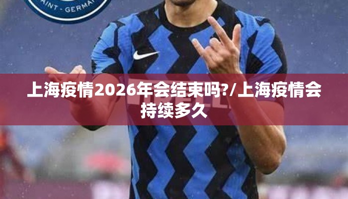 上海疫情2026年会结束吗?/上海疫情会持续多久