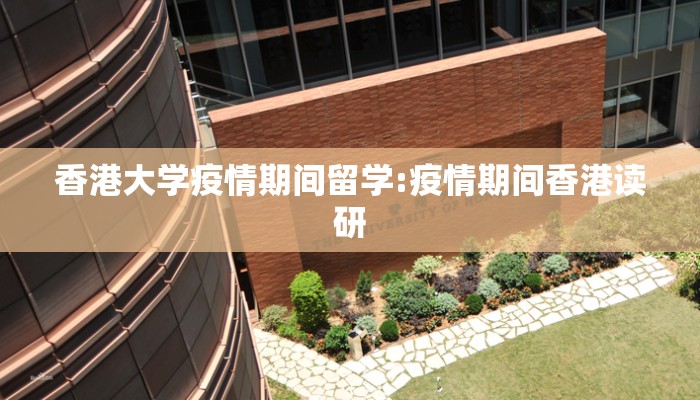 香港大学疫情期间留学:疫情期间香港读研 香港大学疫情期间留学:疫情期间香港读研
