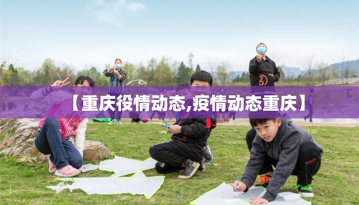 【重庆役情动态,疫情动态重庆】 【重庆役情动态,疫情动态重庆】