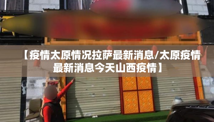 【疫情太原情况拉萨最新消息/太原疫情最新消息今天山西疫情】