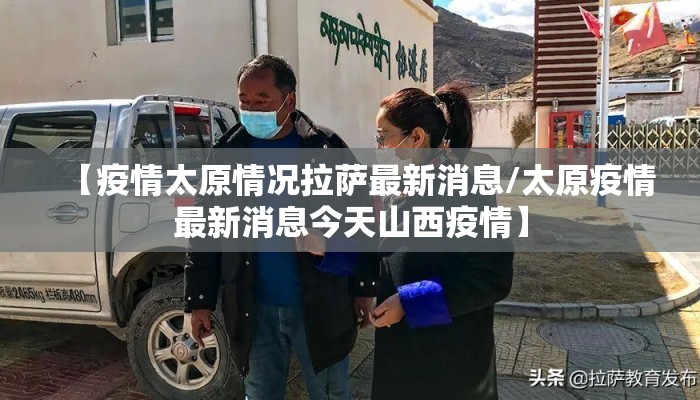 【疫情太原情况拉萨最新消息/太原疫情最新消息今天山西疫情】