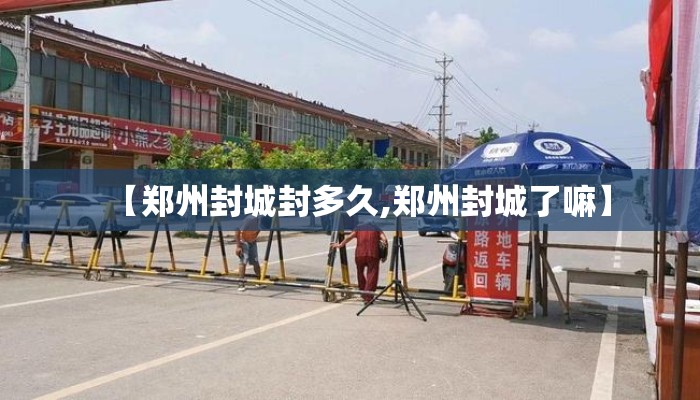 【郑州封城封多久,郑州封城了嘛】