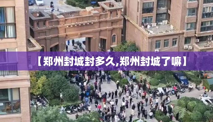 【郑州封城封多久,郑州封城了嘛】