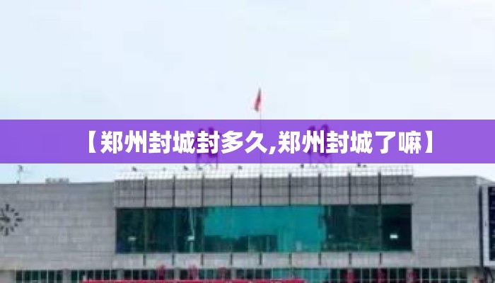 【郑州封城封多久,郑州封城了嘛】