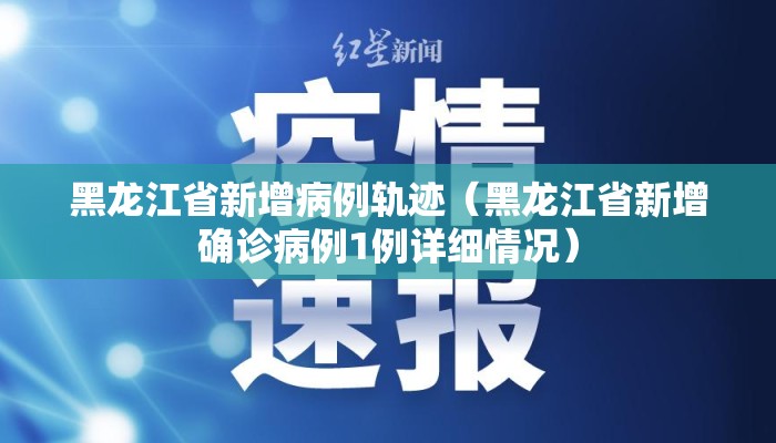黑龙江省新增病例轨迹(黑龙江省新增确诊病例1例详细情况) 黑龙江省新增病例轨迹(黑龙江省新增确诊病例1例详细情况)
