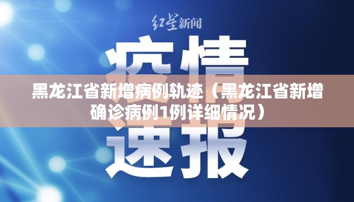 黑龙江省新增病例轨迹(黑龙江省新增确诊病例1例详细情况) 黑龙江省新增病例轨迹(黑龙江省新增确诊病例1例详细情况)