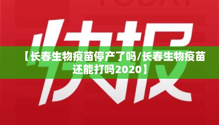 【长春生物疫苗停产了吗/长春生物疫苗还能打吗2020】