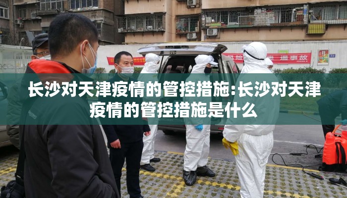 长沙对天津疫情的管控措施:长沙对天津疫情的管控措施是什么