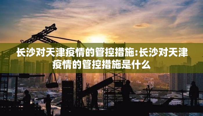 长沙对天津疫情的管控措施:长沙对天津疫情的管控措施是什么