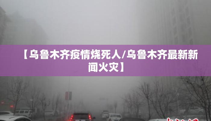 【乌鲁木齐疫情烧死人/乌鲁木齐最新新闻火灾】