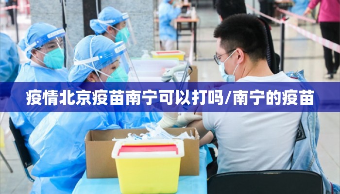疫情北京疫苗南宁可以打吗/南宁的疫苗 疫情北京疫苗南宁可以打吗/南宁的疫苗