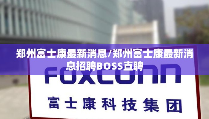 郑州富士康最新消息/郑州富士康最新消息招聘BOSS直聘