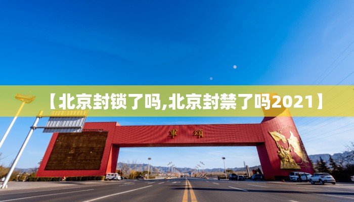 【北京封锁了吗,北京封禁了吗2021】