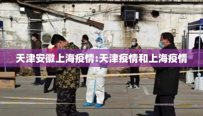 天津安徽上海疫情:天津疫情和上海疫情
