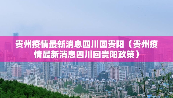 贵州疫情最新消息四川回贵阳（贵州疫情最新消息四川回贵阳政策）