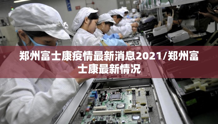 郑州富士康疫情最新消息2021/郑州富士康最新情况
