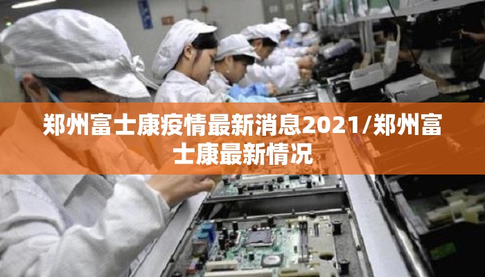 郑州富士康疫情最新消息2021/郑州富士康最新情况