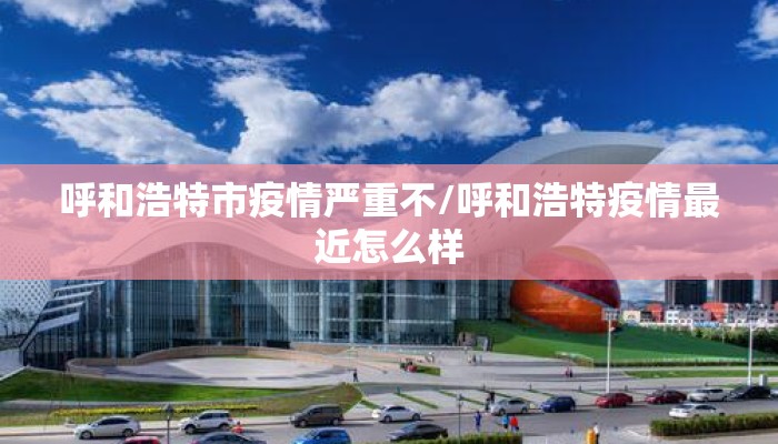 呼和浩特市疫情严重不/呼和浩特疫情最近怎么样
