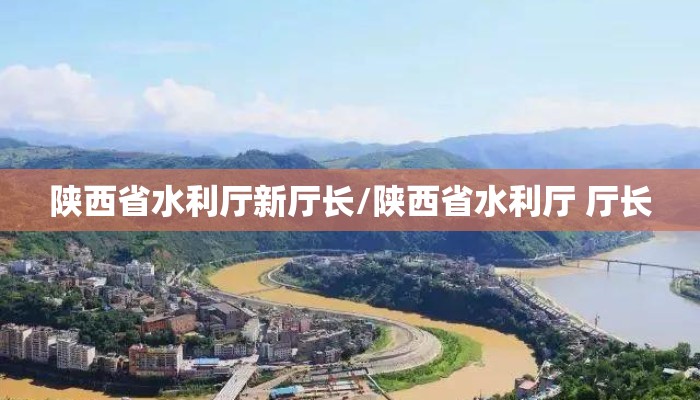 陕西省水利厅新厅长/陕西省水利厅 厅长