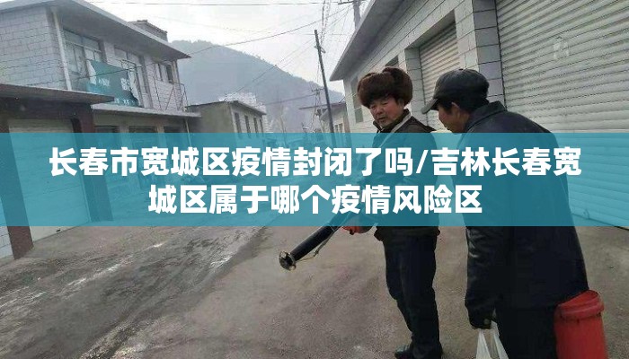 长春市宽城区疫情封闭了吗/吉林长春宽城区属于哪个疫情风险区