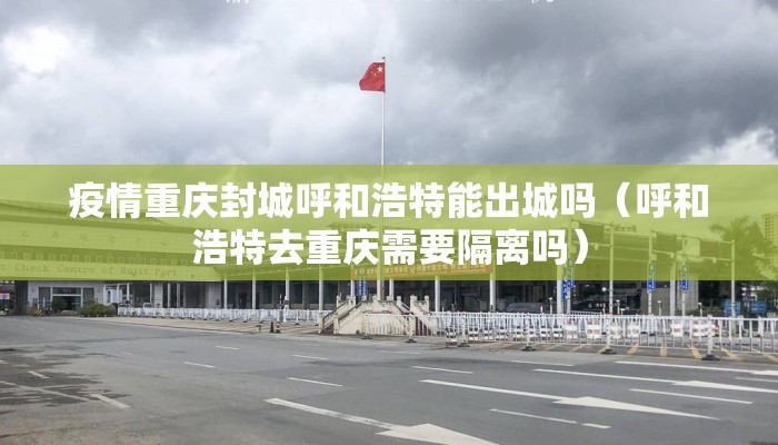 疫情重庆封城呼和浩特能出城吗（呼和浩特去重庆需要隔离吗）