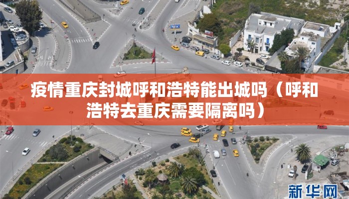 疫情重庆封城呼和浩特能出城吗（呼和浩特去重庆需要隔离吗）