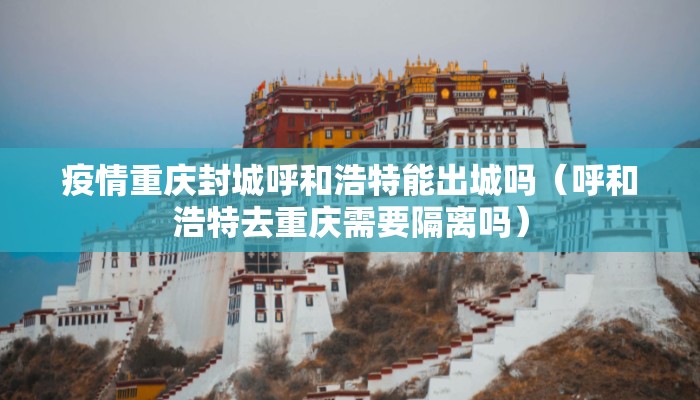 疫情重庆封城呼和浩特能出城吗（呼和浩特去重庆需要隔离吗）