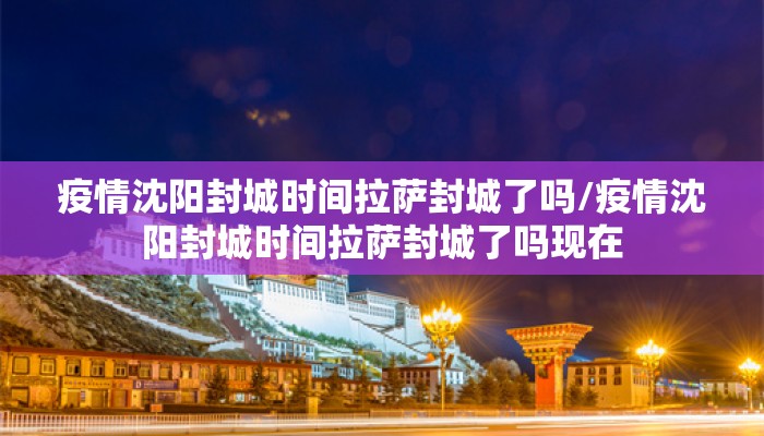 疫情沈阳封城时间拉萨封城了吗/疫情沈阳封城时间拉萨封城了吗现在