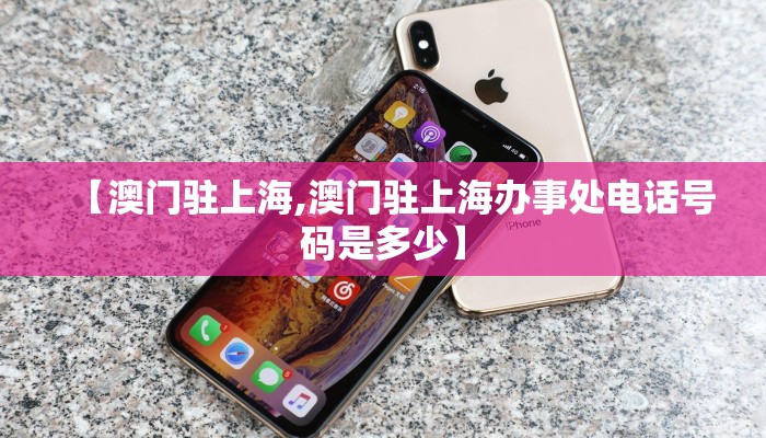 【澳门驻上海,澳门驻上海办事处电话号码是多少】
