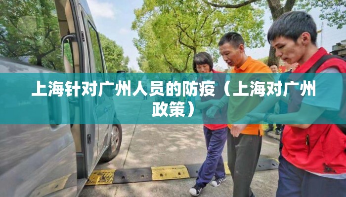 上海针对广州人员的防疫（上海对广州政策）
