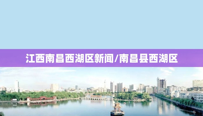 江西南昌西湖区新闻/南昌县西湖区