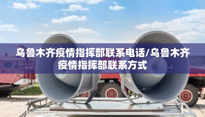 乌鲁木齐疫情指挥部联系电话/乌鲁木齐疫情指挥部联系方式