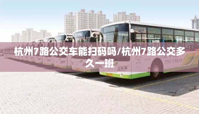 杭州7路公交车能扫码吗/杭州7路公交多久一班